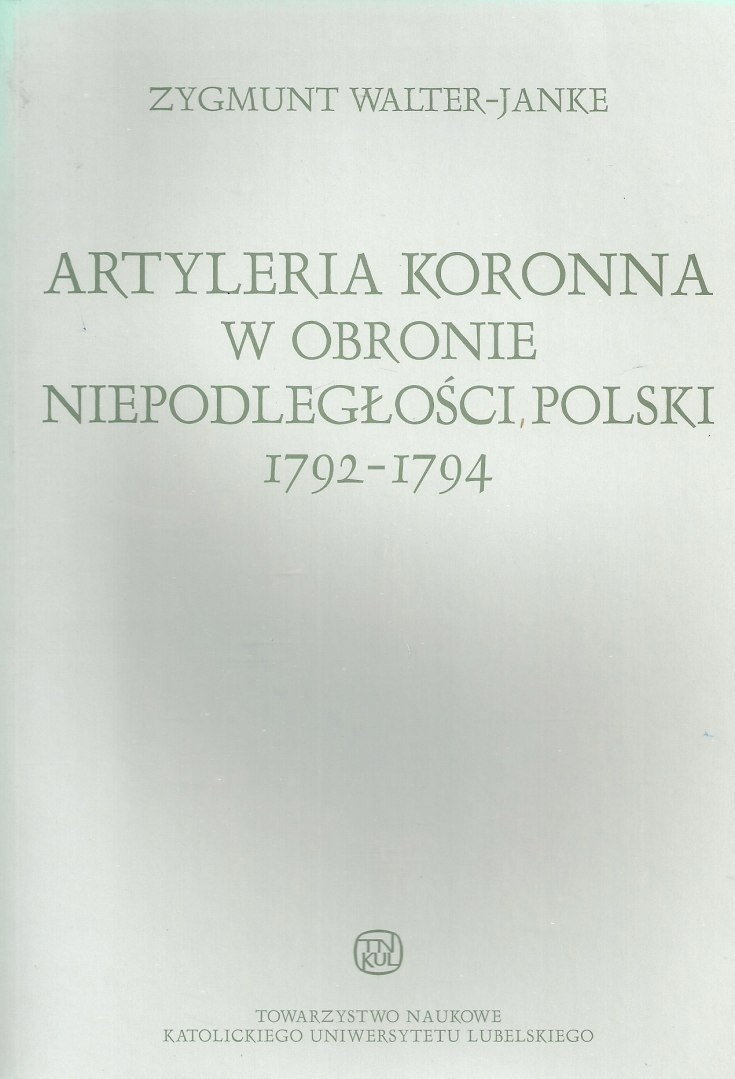 Artyleria koronna w obronie niepodległości Polski 1792-1794. Zygmunt Walter-Janke Artyleria koronna w obronie niepodległości Polski 1792-1794. Zygmunt Walter-Janke