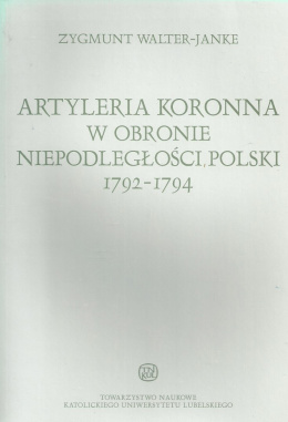 Artyleria koronna w obronie niepodległości Polski 1792-1794. Zygmunt Walter-Janke