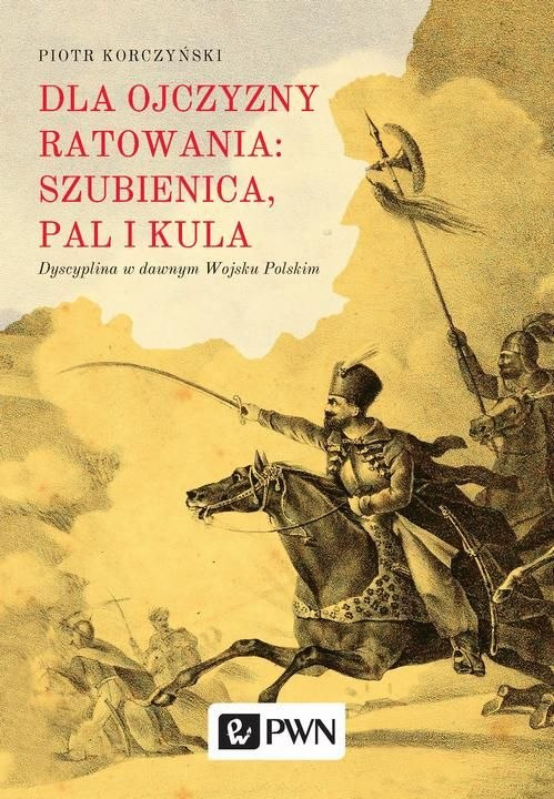 Dla ojczyzny ratowania: szubienica, pal i kula. Dyscyplina w dawnym Wojsku Polskim Dla ojczyzny ratowania: szubienica, pal i kula. Dyscyplina w dawnym Wojsku Polskim