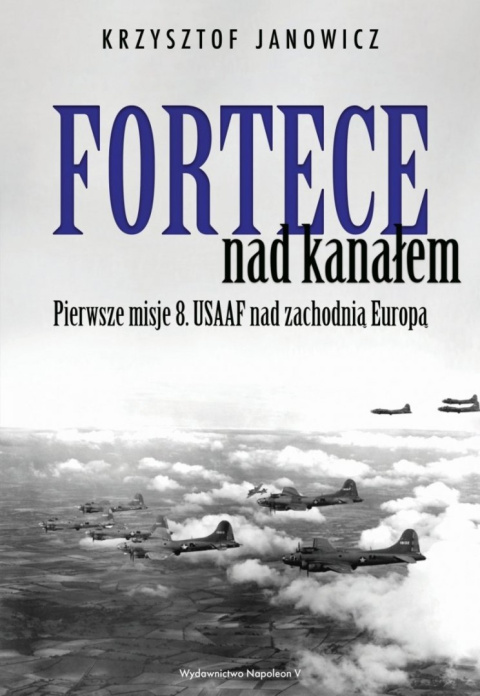 Fortece nad kanałem. Pierwsze misje 8. USAAF nad zachodnią Europą Fortece nad kanałem. Pierwsze misje 8. USAAF nad zachodnią Europą