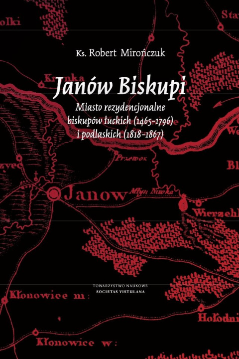 Janów Biskupi. Miasto rezydencjonalne biskupów łuckich (1465-1796) i podlaskich (1818-1867) Janów Biskupi. Miasto rezydencjonalne biskupów łuckich (1465-1796) i podlaskich (1818-1867)