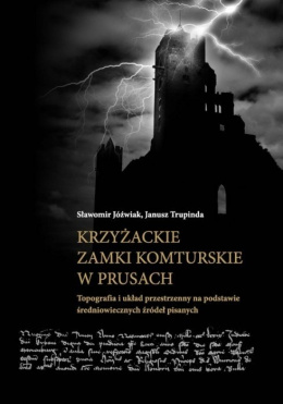 Krzyżackie zamki komturskie w Prusach. Topografia i układ przestrzenny na podstawie średniowiecznych źródeł pisanych