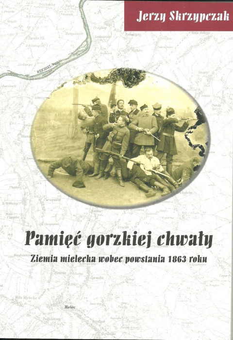 Pamięć gorzkiej chwały. Ziemia mielecka wobec powstania 1863 roku Pamięć gorzkiej chwały. Ziemia mielecka wobec powstania 1863 roku