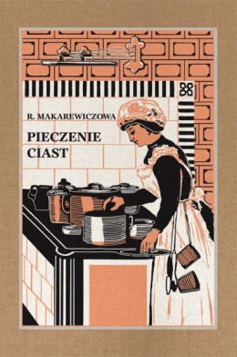 Pieczenie ciast. Przepisy praktyczne ciast drożdżowych, tortów, ciastek, cukierników, lodów i likierów - Róża Makarewiczowa