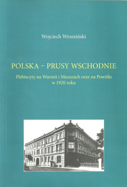 Polska - Prusy Wschodnie. Plebiscyty na Warmii i Mazurach oraz na Powiślu w 1920 roku
