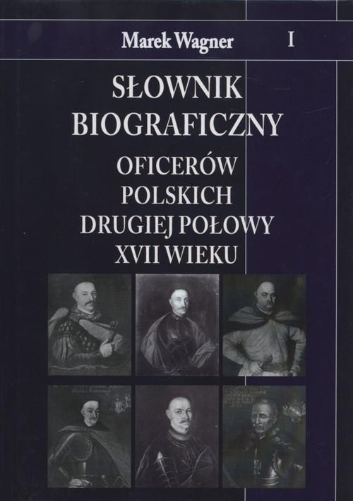 Słownik biograficzny oficerów polskich drugiej połowy XVII wieku Tom I Słownik biograficzny oficerów polskich drugiej połowy XVII wieku Tom I