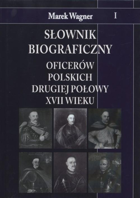 Słownik biograficzny oficerów polskich drugiej połowy XVII wieku Tom I Słownik biograficzny oficerów polskich drugiej połowy XVII wieku Tom I