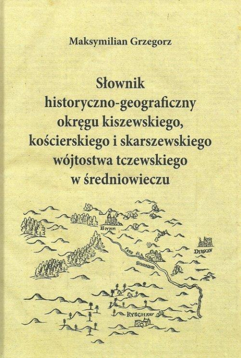 Słownik historyczno-geograficzny okręgu kiszewskiego, kościerskiego i skarszewskiego wójtostwa tczewskiego w średniowieczu Słownik historyczno-geograficzny okręgu kiszewskiego, kościerskiego i skarszewskiego wójtostwa tczewskiego w średniowieczu