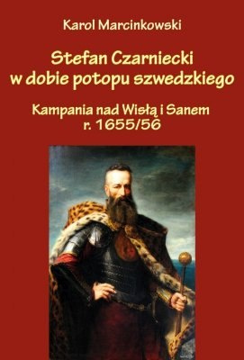 Stefan Czarniecki w dobie potopu szwedzkiego. Kampania nad Wisłą i Sanem r. 1655/56 Stefan Czarniecki w dobie potopu szwedzkiego. Kampania nad Wisłą i Sanem r. 1655/56