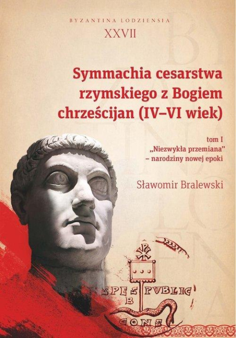 Symmachia cesarstwa rzymskiego z Bogiem chrześcijan (IV - VI wiek) Tom I. "Niezwykła przemiana" - narodziny nowej epoki Symmachia cesarstwa rzymskiego z Bogiem chrześcijan (IV - VI wiek) Tom I. "Niezwykła przemiana" - narodziny nowej epoki
