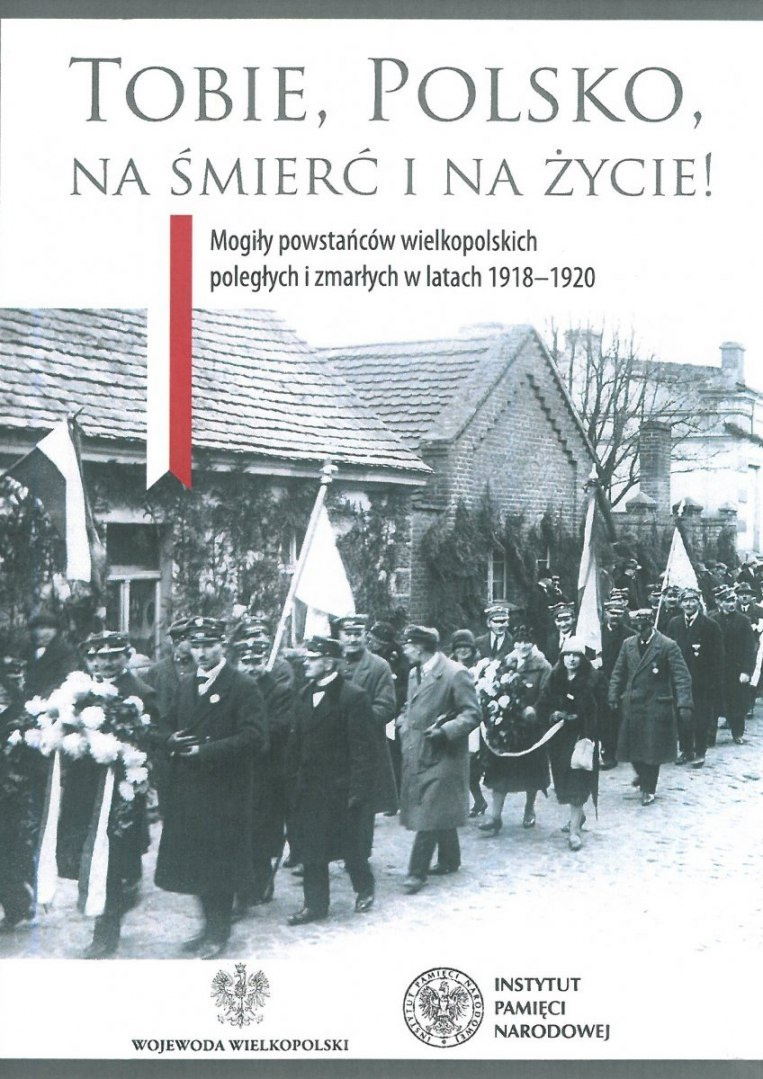 Tobie Polsko na śmierć i na życie! Mogiły powstańców wielkopolskich poległych i zmarłych w latach 1918-1920 Tobie Polsko na śmierć i na życie! Mogiły powstańców wielkopolskich poległych i zmarłych w latach 1918-1920