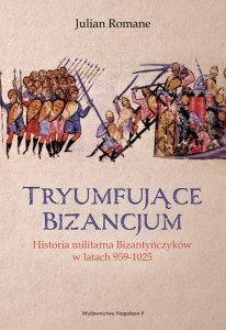 Tryumfujące Bizancjum. Historia militarna Bizantyńczyków 959-1025 Tryumfujące Bizancjum. Historia militarna Bizantyńczyków 959-1025