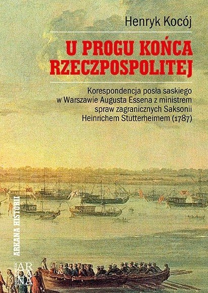 U progu końca Rzeczpospolitej Korespondencja posła saskiego w Warszawie Augusta Essena z ministrem spraw zagranicznych Saksonii U progu końca Rzeczpospolitej Korespondencja posła saskiego w Warszawie Augusta Essena z ministrem spraw zagranicznych Saksonii