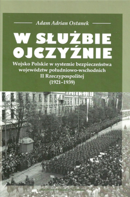W służbie Ojczyźnie. Wojsko Polskie w systemie bezpieczeństwa województw południowo-wschodnich II Rzeczypospolitej (1921-1939)