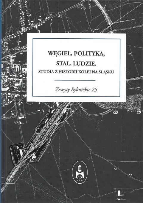 Węgiel, polityka, stal, ludzie. Studia z historii kolei na Śląsku Węgiel, polityka, stal, ludzie. Studia z historii kolei na Śląsku