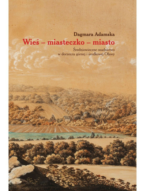 Wieś miasteczko miasto. Średniowieczne osadnictwo w dorzeczu górnej i środkowej Oławy