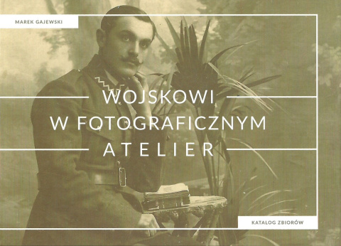 Wojskowi w fotograficznym atelier. Katalog zbiorów Wojskowi w fotograficznym atelier. Katalog zbiorów