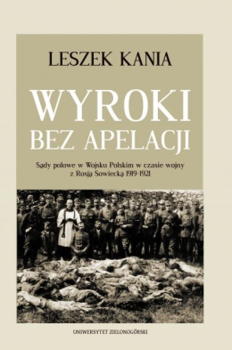 Wyroki bez apelacji. Sądy polowe w Wojsku Polskim w czasie wojny z Rosją Sowiecką 1919-1920