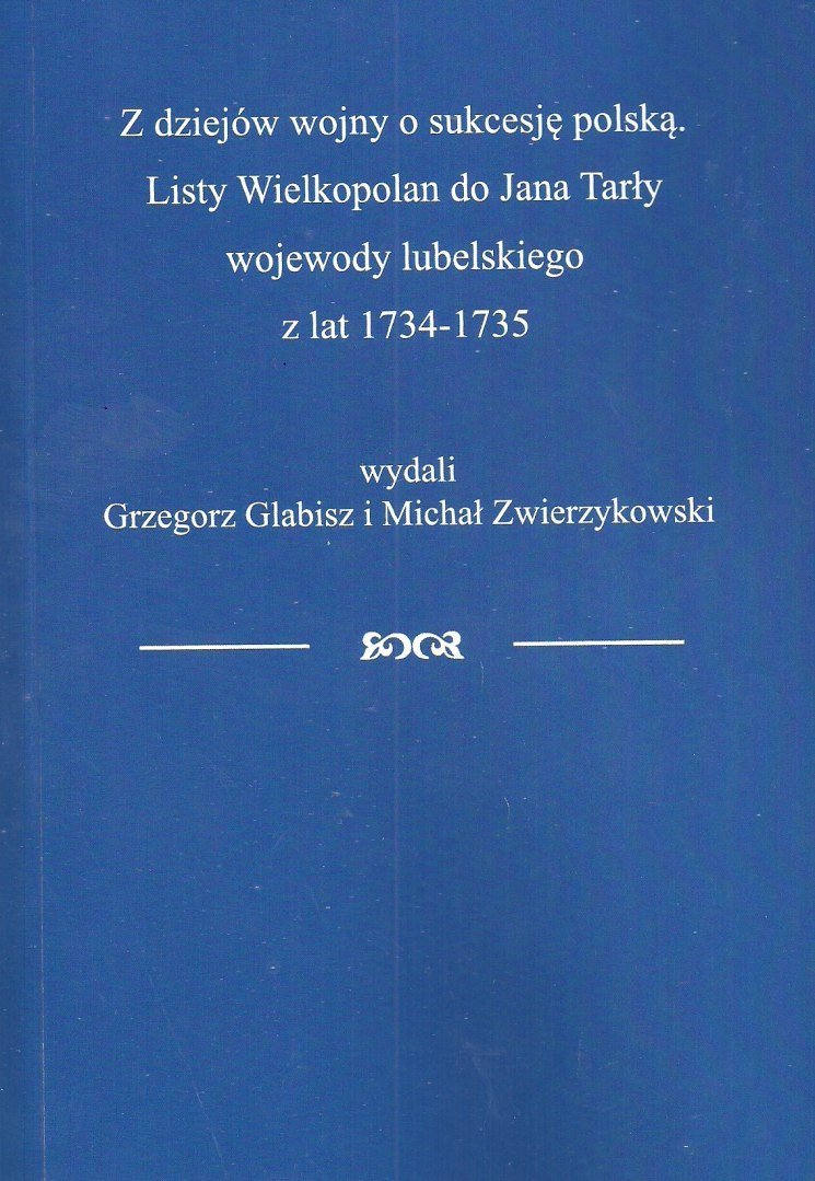 Z dziejów wojny o sukcesję polską. Listy Wielkopolan do Jana Tarły wojewody lubelskiego z lat 1734-1735 Z dziejów wojny o sukcesję polską. Listy Wielkopolan do Jana Tarły wojewody lubelskiego z lat 1734-1735