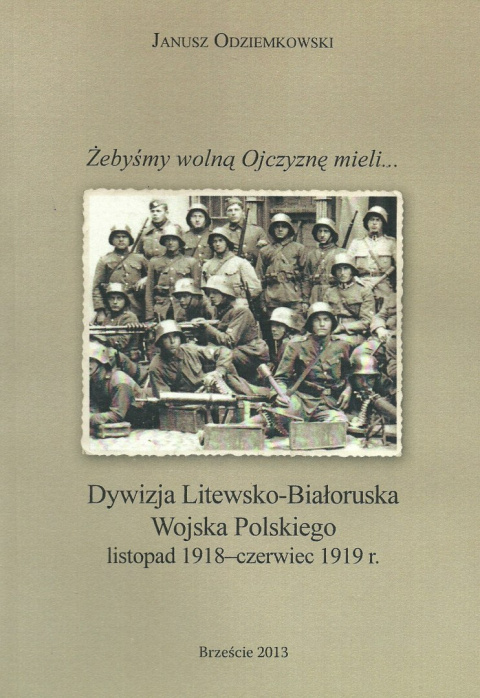 Żebyśmy wolną Ojczyznę mieli... Dywizja Litewsko-Białoruska Wojska Polskiego listopad 1918 - czerwiec 1919 r. Żebyśmy wolną Ojczyznę mieli... Dywizja Litewsko-Białoruska Wojska Polskiego listopad 1918 - czerwiec 1919 r.