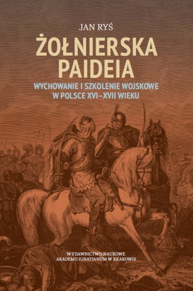 Żołnierska paideia. Wychowanie i szkolenie wojskowe w Polsce XVI-VII wieku Żołnierska paideia. Wychowanie i szkolenie wojskowe w Polsce XVI-VII wieku