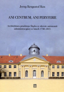 Ani centrum, ani peryferie. Architektura pruskiego Śląska w okresie autonomii administracyjnej w latach 1740-1815