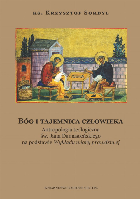 Bóg i tajemnica człowieka. Antropologia teologiczna św. Jana Damasceńskiego na podstawie Wykładu wiary prawdziwej Bóg i tajemnica człowieka. Antropologia teologiczna św. Jana Damasceńskiego na podstawie Wykładu wiary prawdziwej
