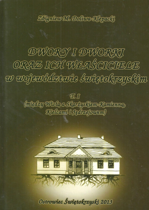 Dwory i dworki oraz ich właściciele w województwie świętokrzyskim T.I (między Wisłą a Skarżyskiem-Kamienną, Kielcami ...)