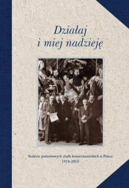 Działaj i miej nadzieję. Stulecie państwowych służb konserwatorskich w Polsce 1918-2018