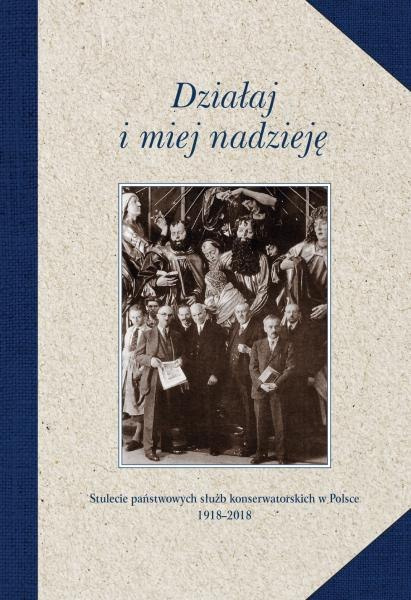 Działaj i miej nadzieję. Stulecie państwowych służb konserwatorskich w Polsce 1918-2018 Działaj i miej nadzieję. Stulecie państwowych służb konserwatorskich w Polsce 1918-2018