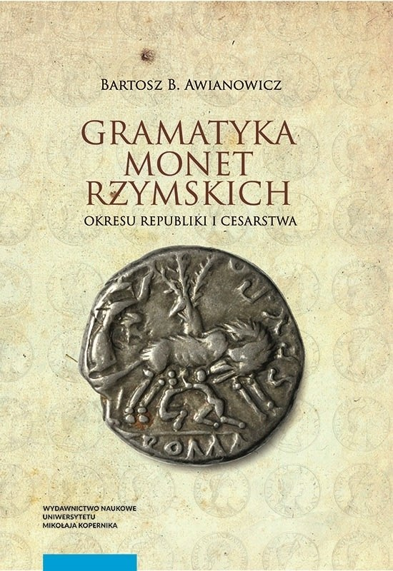 Gramatyka monet rzymskich okresu republiki i cesarstwa. Tom I. Kompendium tytulatur i datowania Gramatyka monet rzymskich okresu republiki i cesarstwa. Tom I. Kompendium tytulatur i datowania