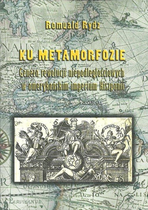 Ku metamorfozie. Geneza rewolucji niepodległościowych w amerykańskim imperium Hiszpanii Ku metamorfozie. Geneza rewolucji niepodległościowych w amerykańskim imperium Hiszpanii
