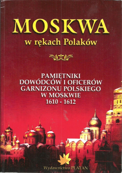 Moskwa w rękach Polaków. Pamiętniki dowódców i oficerów garnizonu polskiego w Moskwie w latach 1610 - 1612 Moskwa w rękach Polaków. Pamiętniki dowódców i oficerów garnizonu polskiego w Moskwie w latach 1610 - 1612