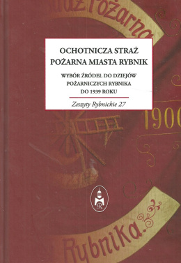 Ochotnicza Straż Pożarna miasta Rybnik. Wybór źródeł do dziejów pożarniczych Rybnika do 1939 roku.