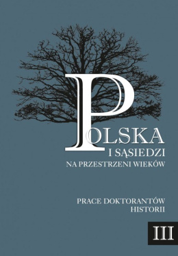 Polska i sąsiedzi na przestrzeni wieków. Prace doktorantów historii. Tom III. Ludzie, przedmioty, interakcje