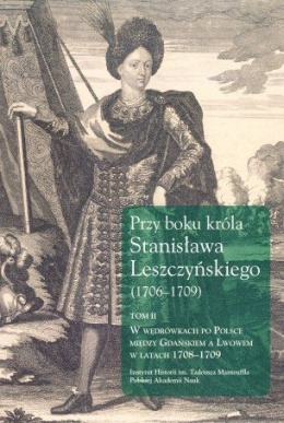 Przy boku króla Stanisława Leszczyńskiego (1706-1709) Tom II. W wędrówkach po Polsce między Gdańskiem a Lwowem w latach 1708 ...