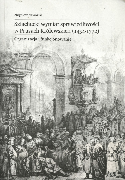 Szlachecki wymiar sprawiedliwości w Prusach Królewskich (1454-1772). Organizacja i funkcjonowanie Szlachecki wymiar sprawiedliwości w Prusach Królewskich (1454-1772). Organizacja i funkcjonowanie