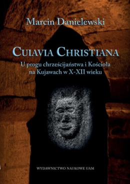 Cuiavia Christiana. U progu chrześcijaństwa i Kościoła na Kujawach w X-XII wieku
