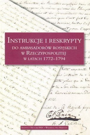 Instrukcje i reskrypty do ambasadorów rosyjskich w Rzeczypospolitej w latach 1772-1794 Instrukcje i reskrypty do ambasadorów rosyjskich w Rzeczypospolitej w latach 1772-1794