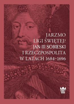 Jarzmo Ligi Świętej? Jan III Sobieski i Rzeczpospolita w latach 1684-1696