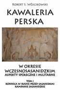 Kawaleria perska w okresie wczesnosasanidzkim aspekty społeczne i militarne. Tom I