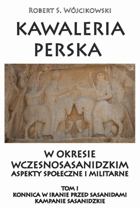 Kawaleria perska w okresie wczesnosasanidzkim aspekty społeczne i militarne. Tom I Kawaleria perska w okresie wczesnosasanidzkim aspekty społeczne i militarne. Tom I