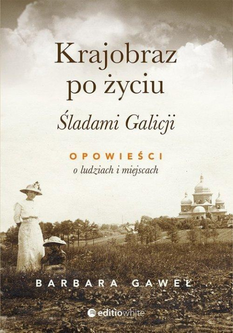 Krajobraz po życiu. Śladami Galicji. Opowieści o ludziach i miejscach