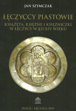 Łęczyccy Piastowie. Książęta, księżne i księżniczki w Łęczycy w XII-XIV wieku