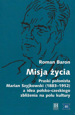 Misja życia. Praski polonista Marian Szyjkowski (1883-1952) a idea polsko-czeskiego zbliżenia na polu kultury