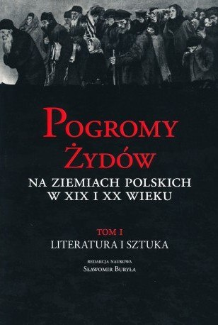 Pogromy Żydów na ziemiach polskich w XIX i XX wieku. Tom 1. Literatura i sztuka Pogromy Żydów na ziemiach polskich w XIX i XX wieku. Tom 1. Literatura i sztuka