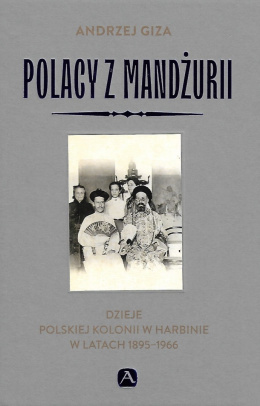 Polacy z Mandżurii. Dzieje polskiej kolonii w Harbinie w latach 1895-1966
