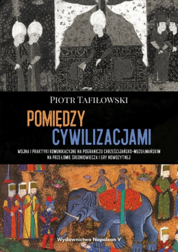 Pomiędzy cywilizacjami. Wojna i praktyki komunikacyjne na pograniczu chrześcijańsko-muzułmańskim na przełomie średniowiecza ...