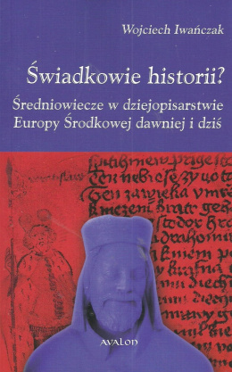 Świadkowie historii? Średniowiecze w dziejopisarstwie Europy Środkowej dawniej i dziś