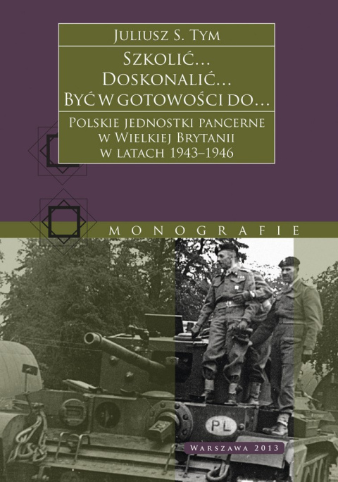 Szkolić... Doskonalić ... Być w gotowości do... Polskie jednostki pancerne w Wielkiej Brytanii w latach 1943-1946 Szkolić... Doskonalić ... Być w gotowości do... Polskie jednostki pancerne w Wielkiej Brytanii w latach 1943-1946